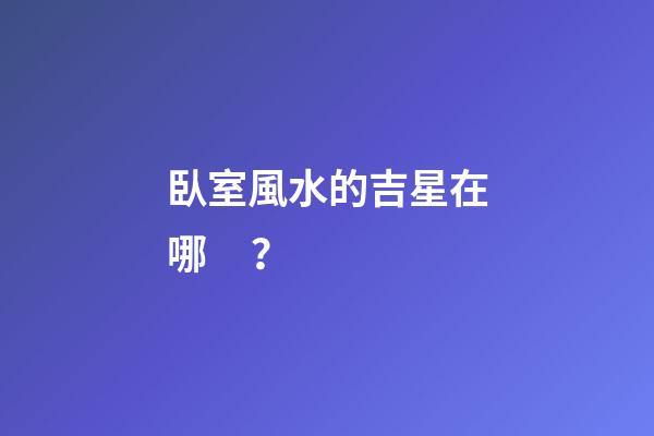 臥室風水的吉星在哪？